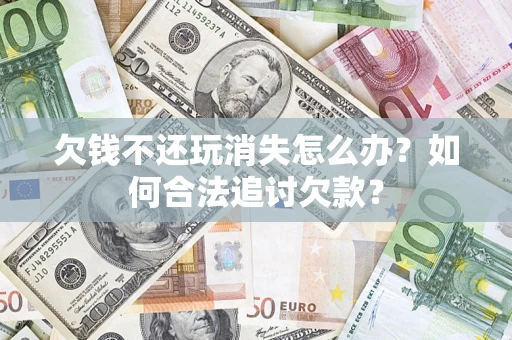 济南欠钱不还玩消失怎么办？如何合法追讨欠款？