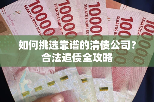 济南如何挑选靠谱的清债公司?合法追债全攻略 济南如何挑选靠谱的清债公司?合法追债全攻略