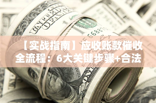 济南【实战指南】应收账款催收全流程：6大关键步骤+合法回款技巧
