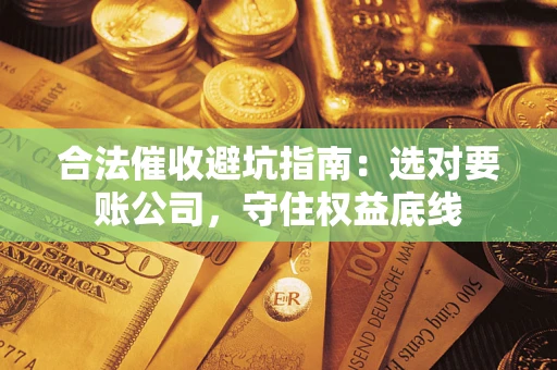 济南合法催收避坑指南：选对要账公司，守住权益底线