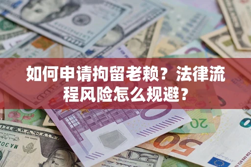 济南如何申请拘留老赖？法律流程风险怎么规避？