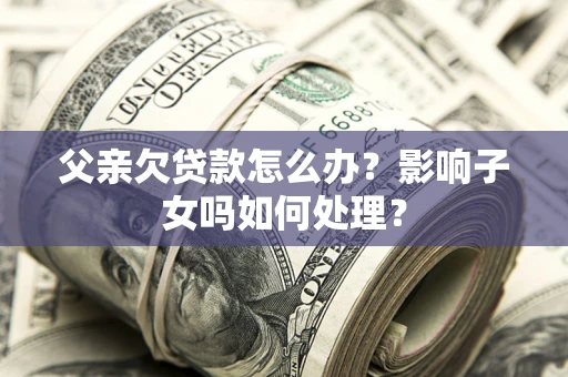 济南父亲欠贷款怎么办？影响子女吗如何处理？