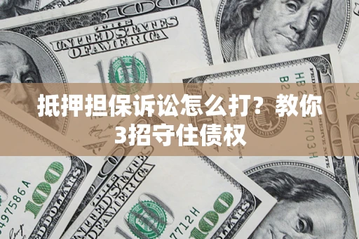 济南抵押担保诉讼怎么打？教你3招守住债权