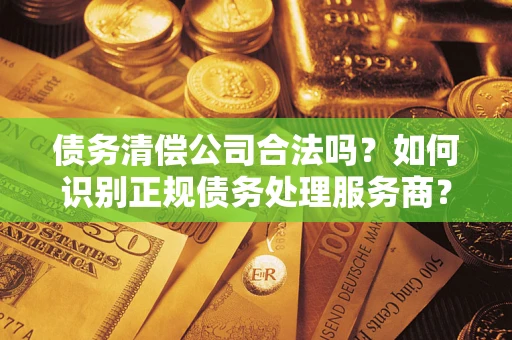 济南债务清偿公司合法吗？如何识别正规债务处理服务商？