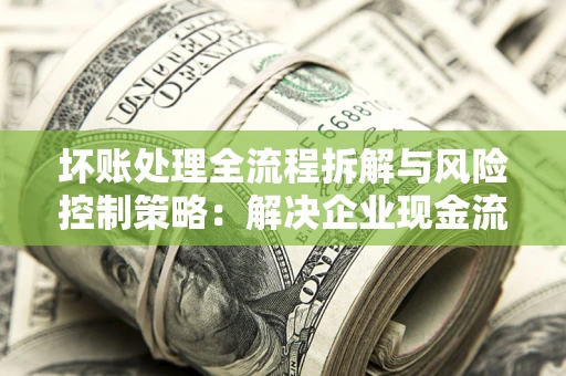 济南坏账处理全流程拆解与风险控制策略：解决企业现金流顽疾的实战指南