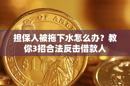 济南担保人被拖下水怎么办？教你3招合法反击借款人