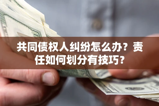 济南共同债权人纠纷怎么办？责任如何划分有技巧？