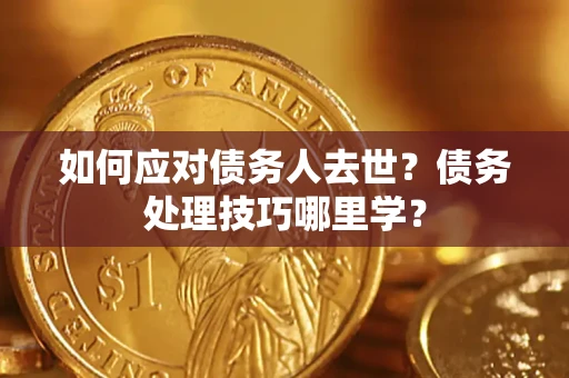 济南如何应对债务人去世？债务处理技巧哪里学？
