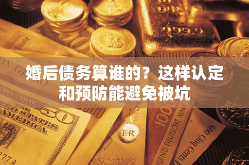 济南婚后债务算谁的？这样认定和预防能避免被坑