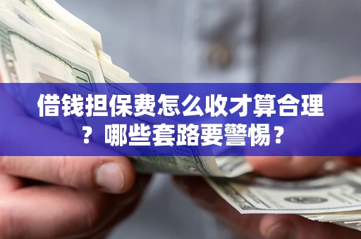 济南借钱担保费怎么收才算合理？哪些套路要警惕？