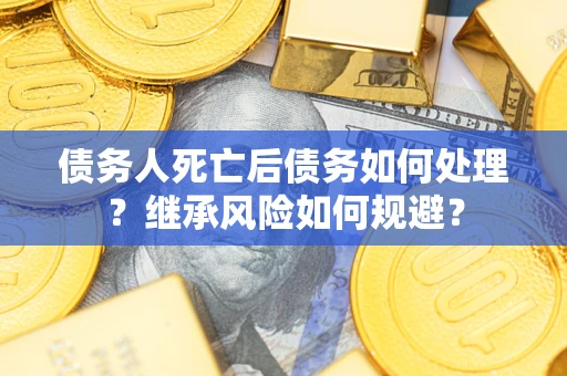 济南债务人死亡后债务如何处理？继承风险如何规避？