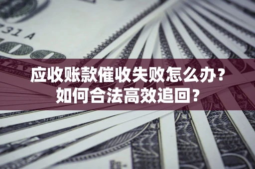 济南应收账款催收失败怎么办？如何合法高效追回？