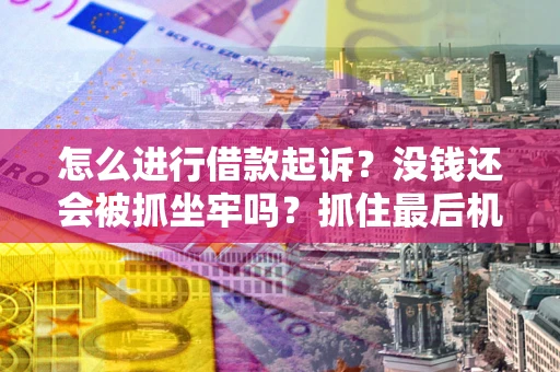 济南怎么进行借款起诉？没钱还会被抓坐牢吗？抓住最后机会！