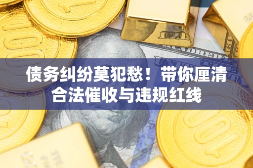 济南债务纠纷莫犯愁！带你厘清合法催收与违规红线