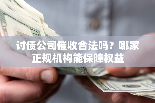 济南讨债公司催收合法吗？哪家正规机构能保障权益