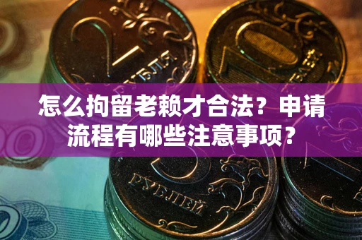 济南怎么拘留老赖才合法？申请流程有哪些注意事项？