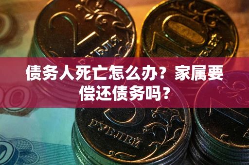 济南债务人死亡怎么办？家属要偿还债务吗？