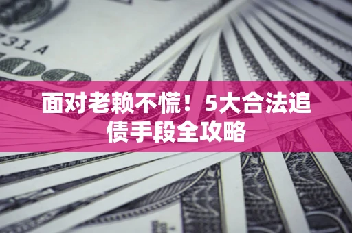 济南面对老赖不慌！5大合法追债手段全攻略