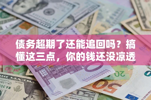 济南债务超期了还能追回吗？搞懂这三点，你的钱还没凉透