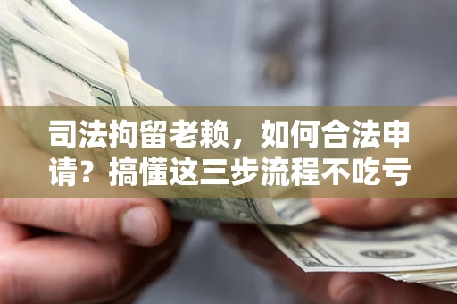 济南司法拘留老赖，如何合法申请？搞懂这三步流程不吃亏！