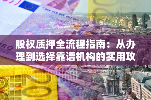 济南股权质押全流程指南：从办理到选择靠谱机构的实用攻略