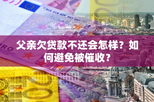 济南父亲欠贷款不还会怎样？如何避免被催收？