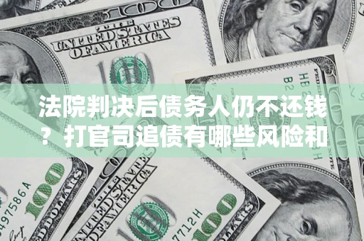 济南法院判决后债务人仍不还钱？打官司追债有哪些风险和技巧？