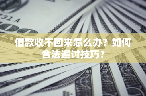 济南借款收不回来怎么办？如何合法追讨技巧？