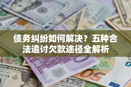 济南债务纠纷如何解决？五种合法追讨欠款途径全解析
