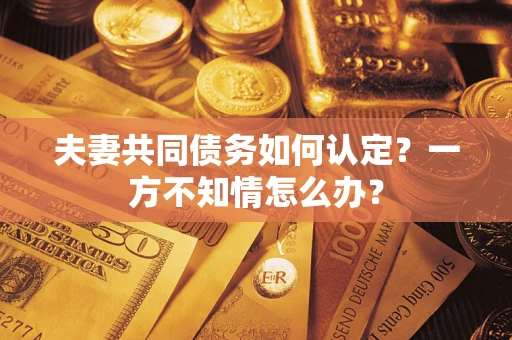 济南夫妻共同债务如何认定？一方不知情怎么办？