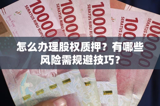 济南怎么办理股权质押？有哪些风险需规避技巧？