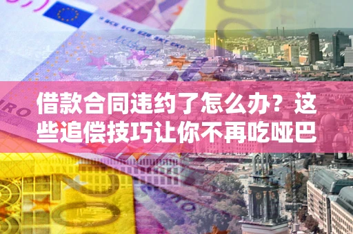 济南借款合同违约了怎么办？这些追偿技巧让你不再吃哑巴亏
