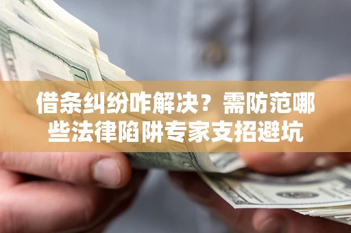 济南借条纠纷咋解决？需防范哪些法律陷阱专家支招避坑