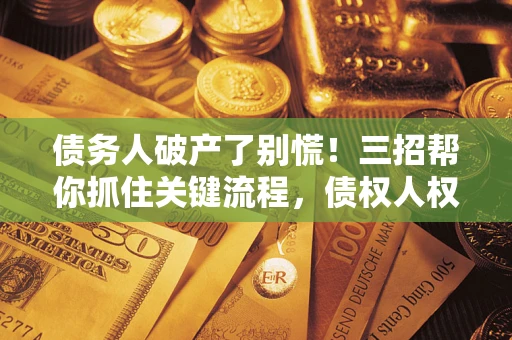 济南债务人破产了别慌！三招帮你抓住关键流程，债权人权益不再缩水