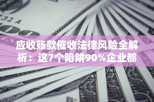 济南应收账款催收法律风险全解析：这7个陷阱90%企业都踩过（含合规应对指南）