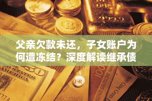 济南父亲欠款未还，子女账户为何遭冻结？深度解读继承债务迷局