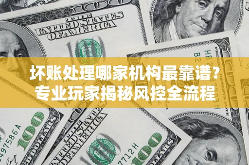 济南坏账处理哪家机构最靠谱？专业玩家揭秘风控全流程