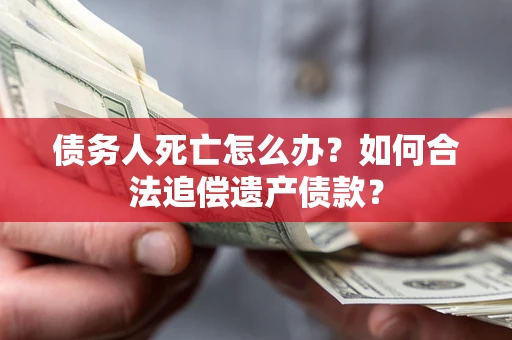 济南债务人死亡怎么办？如何合法追偿遗产债款？