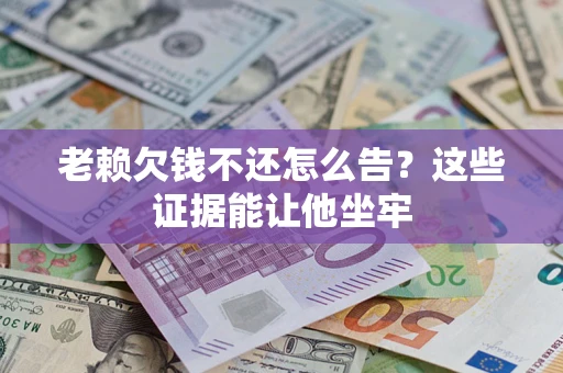 济南老赖欠钱不还怎么告？这些证据能让他坐牢