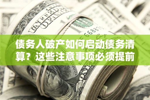济南债务人破产如何启动债务清算？这些注意事项必须提前知道