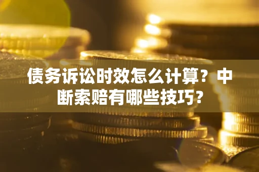 济南债务诉讼时效怎么计算？中断索赔有哪些技巧？
