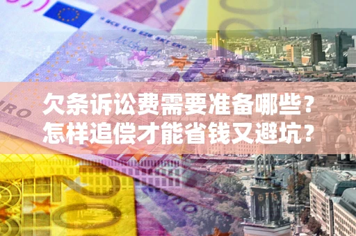 济南欠条诉讼费需要准备哪些？怎样追偿才能省钱又避坑？