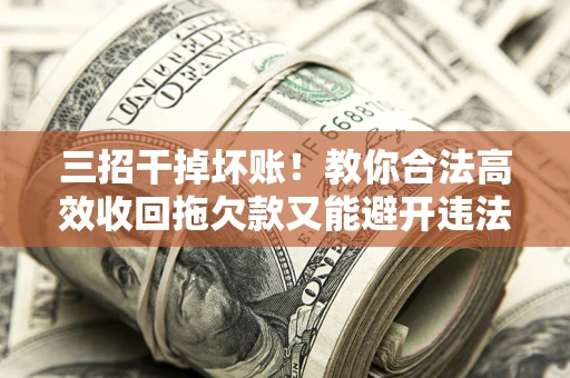 济南三招干掉坏账！教你合法高效收回拖欠款又能避开违法雷区