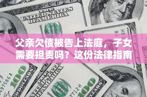 济南父亲欠债被告上法庭，子女需要担责吗？这份法律指南必须看完