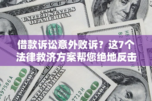 济南借款诉讼意外败诉？这7个法律救济方案帮您绝地反击！