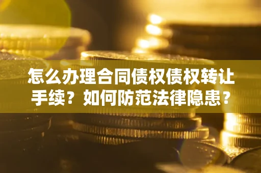 济南怎么办理合同债权债权转让手续？如何防范法律隐患？