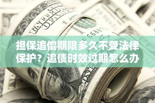 济南担保追偿期限多久不受法律保护？追债时效过期怎么办？