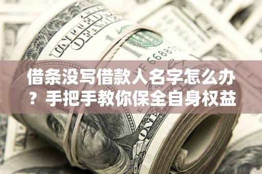 济南借条没写借款人名字怎么办？手把手教你保全自身权益