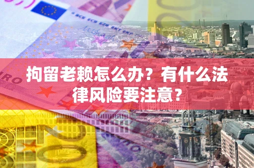 济南拘留老赖怎么办？有什么法律风险要注意？