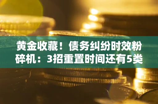 济南黄金收藏！债务纠纷时效粉碎机：3招重置时间还有5类不设年限的特殊债务